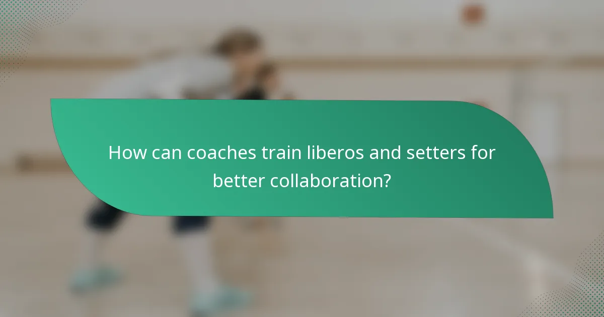 How can coaches train liberos and setters for better collaboration?